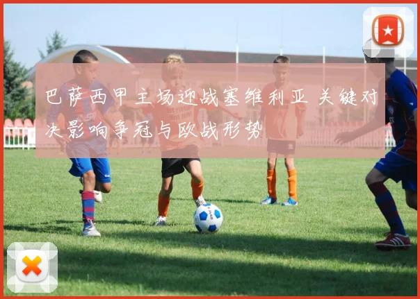 巴萨西甲主场迎战塞维利亚 关键对决影响争冠与欧战形势