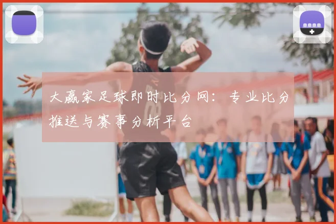大赢家足球即时比分网：专业比分推送与赛事分析平台