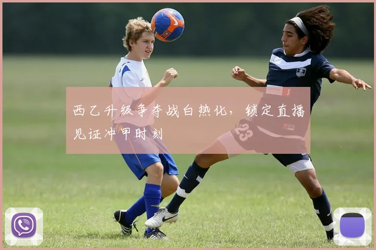 西乙升级争夺战白热化，锁定直播见证冲甲时刻