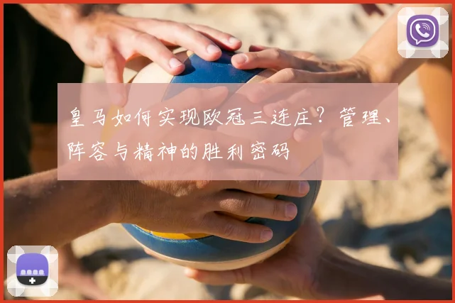 皇马如何实现欧冠三连庄?管理、阵容与精神的胜利密码