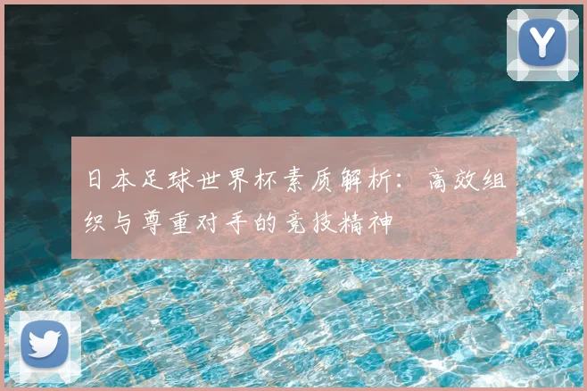 日本足球世界杯素质解析:高效组织与尊重对手的竞技精神