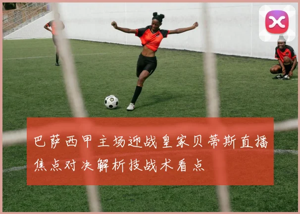 巴萨西甲主场迎战皇家贝蒂斯直播焦点对决解析技战术看点