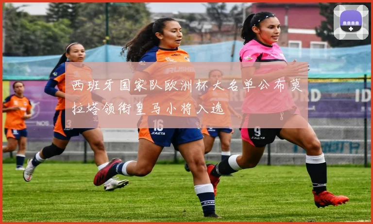 西班牙国家队欧洲杯大名单公布莫拉塔领衔皇马小将入选