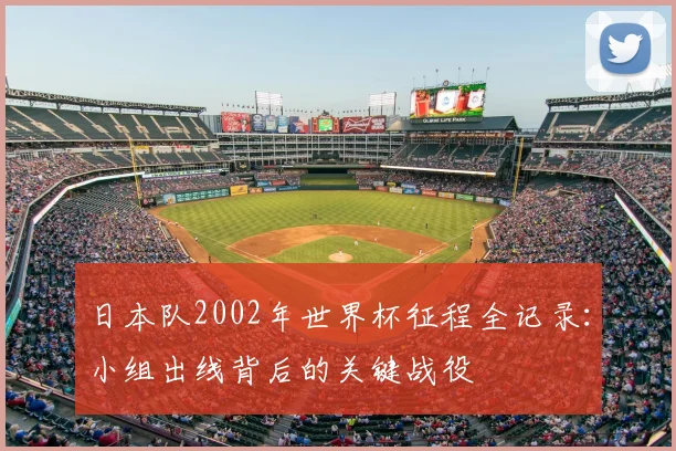 日本队2002年世界杯征程全记录:小组出线背后的关键战役