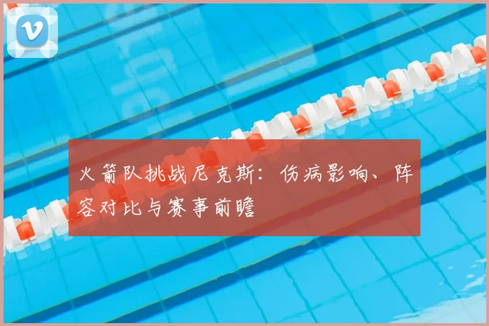 火箭队挑战尼克斯:伤病影响、阵容对比与赛事前瞻