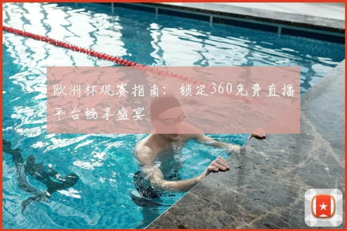 欧洲杯观赛指南：锁定360免费直播平台畅享盛宴