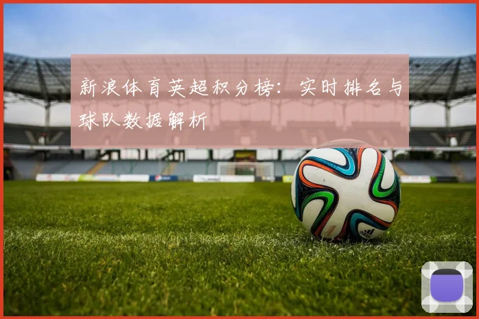新浪体育英超积分榜：实时排名与球队数据解析