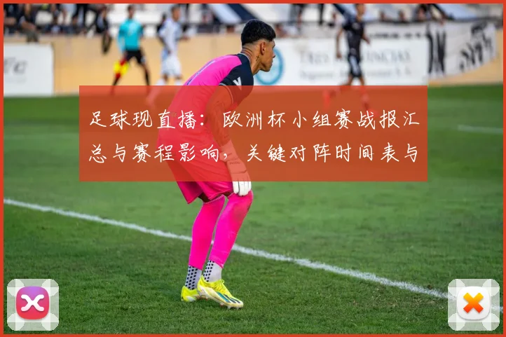 足球现直播：欧洲杯小组赛战报汇总与赛程影响，关键对阵时间表与积分形势