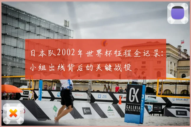 日本队2002年世界杯征程全记录:小组出线背后的关键战役