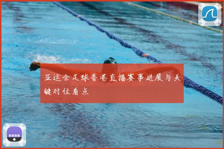 亚运会足球香港直播赛事进展与关键对位看点
