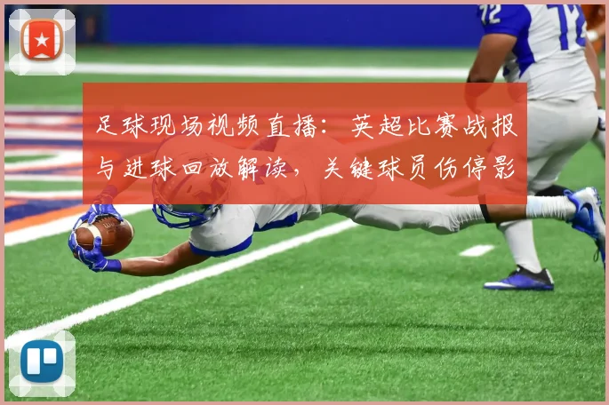 足球现场视频直播：英超比赛战报与进球回放解读，关键球员伤停影响与赛果看点