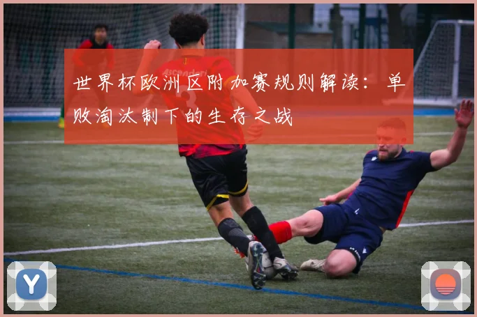 世界杯欧洲区附加赛规则解读：单败淘汰制下的生存之战