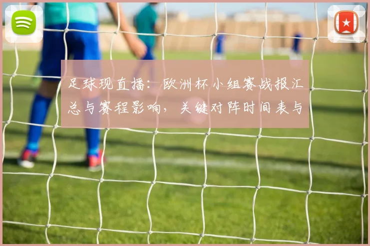 足球现直播：欧洲杯小组赛战报汇总与赛程影响，关键对阵时间表与积分形势