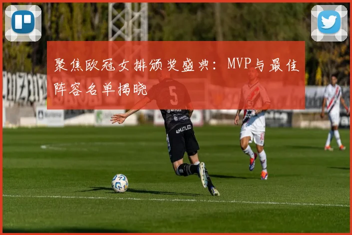 聚焦欧冠女排颁奖盛典:MVP与最佳阵容名单揭晓