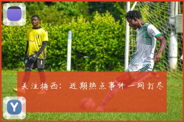 关注梅西：近期热点事件一网打尽