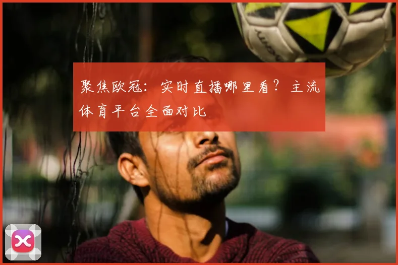 聚焦欧冠：实时直播哪里看？主流体育平台全面对比