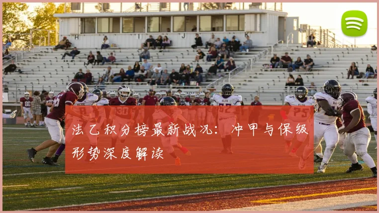 法乙积分榜最新战况：冲甲与保级形势深度解读