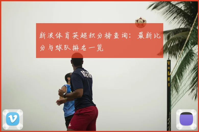 新浪体育英超积分榜查询：最新比分与球队排名一览