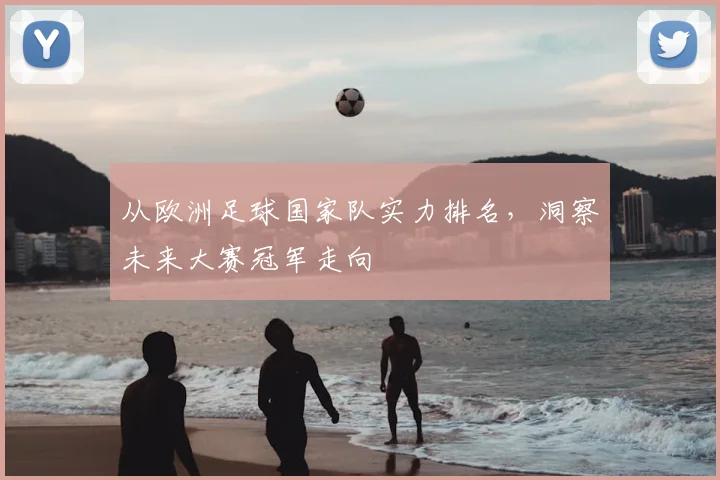 从欧洲足球国家队实力排名，洞察未来大赛冠军走向
