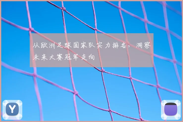 从欧洲足球国家队实力排名，洞察未来大赛冠军走向