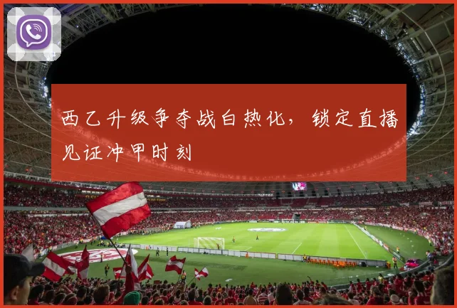 西乙升级争夺战白热化，锁定直播见证冲甲时刻