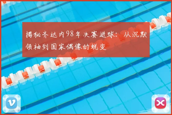 揭秘齐达内98年决赛进球：从沉默领袖到国家偶像的蜕变