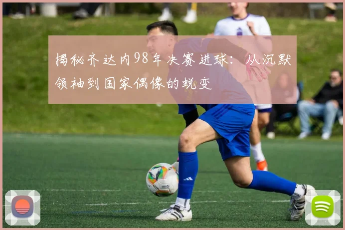 揭秘齐达内98年决赛进球：从沉默领袖到国家偶像的蜕变