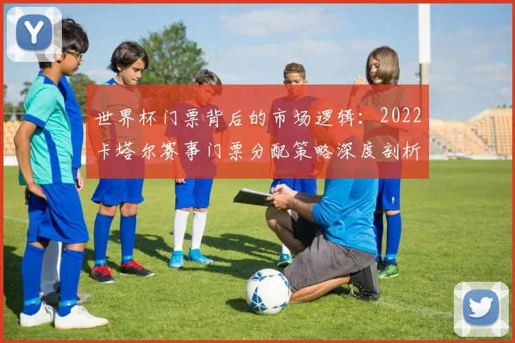世界杯门票背后的市场逻辑：2022卡塔尔赛事门票分配策略深度剖析