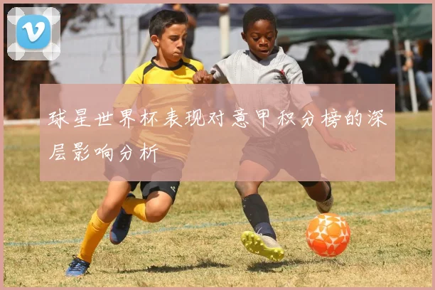 球星世界杯表现对意甲积分榜的深层影响分析