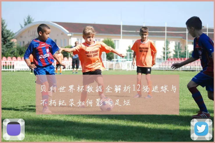 贝利世界杯数据全解析12场进球与不朽纪录如何影响足坛