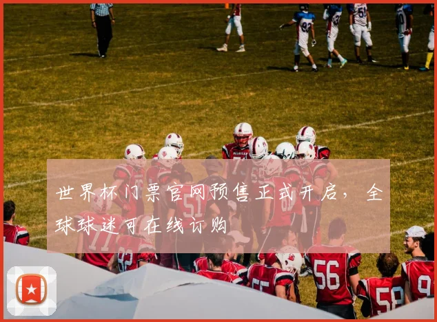 世界杯门票官网预售正式开启，全球球迷可在线订购