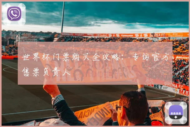 世界杯门票购买全攻略：专访官方售票负责人