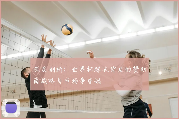 深度剖析：世界杯球衣背后的赞助商战略与市场争夺战