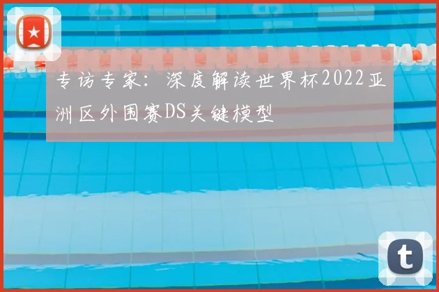 专访专家：深度解读世界杯2022亚洲区外围赛DS关键模型