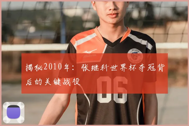 揭秘2010年:张继科世界杯夺冠背后的关键战役