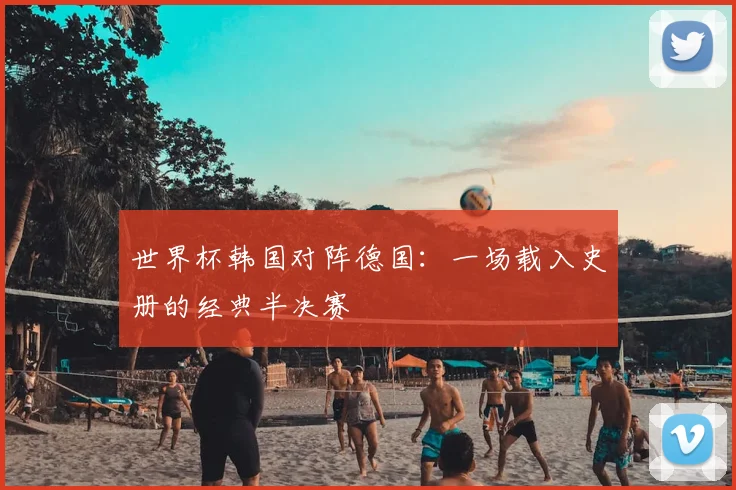 世界杯韩国对阵德国：一场载入史册的经典半决赛