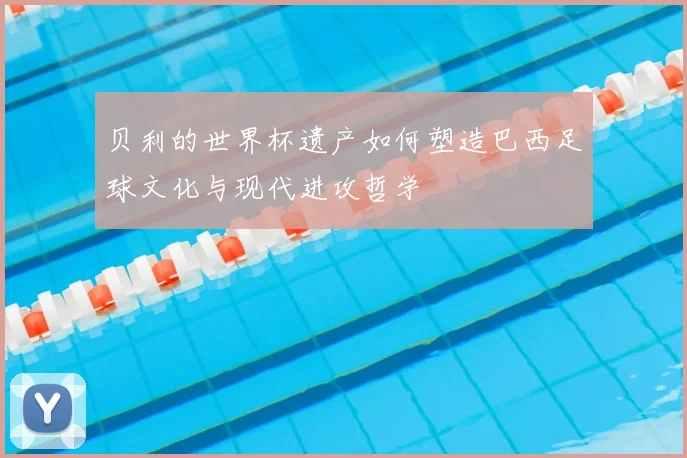 贝利的世界杯遗产如何塑造巴西足球文化与现代进攻哲学