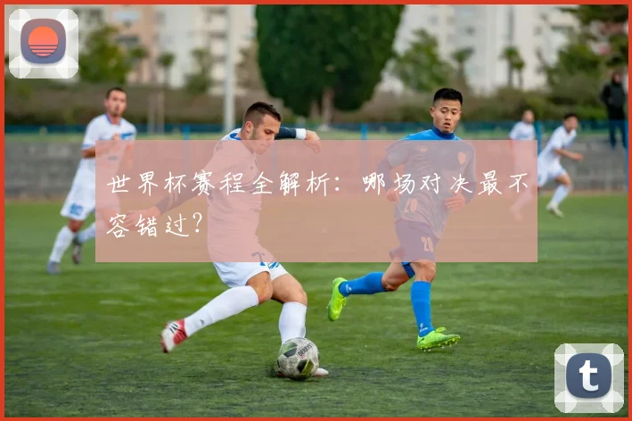 世界杯赛程全解析：哪场对决最不容错过？