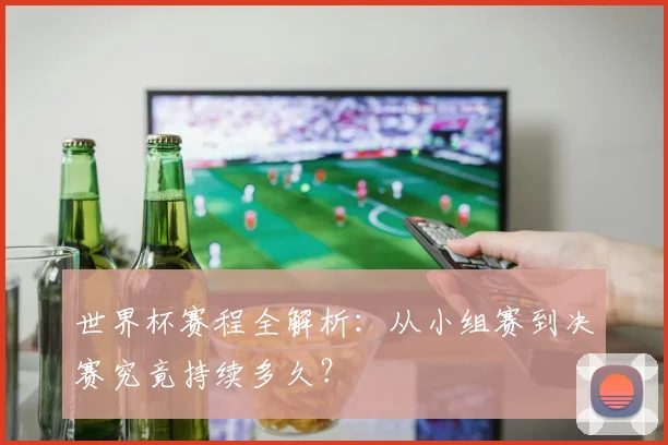 世界杯赛程全解析：从小组赛到决赛究竟持续多久？