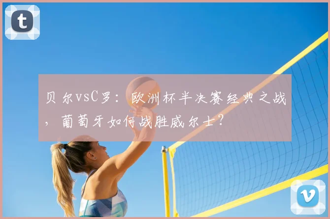 贝尔vsC罗：欧洲杯半决赛经典之战，葡萄牙如何战胜威尔士？