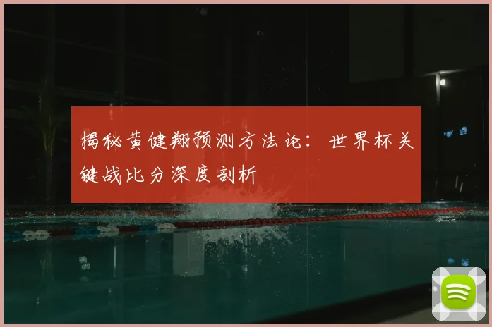 揭秘黄健翔预测方法论：世界杯关键战比分深度剖析