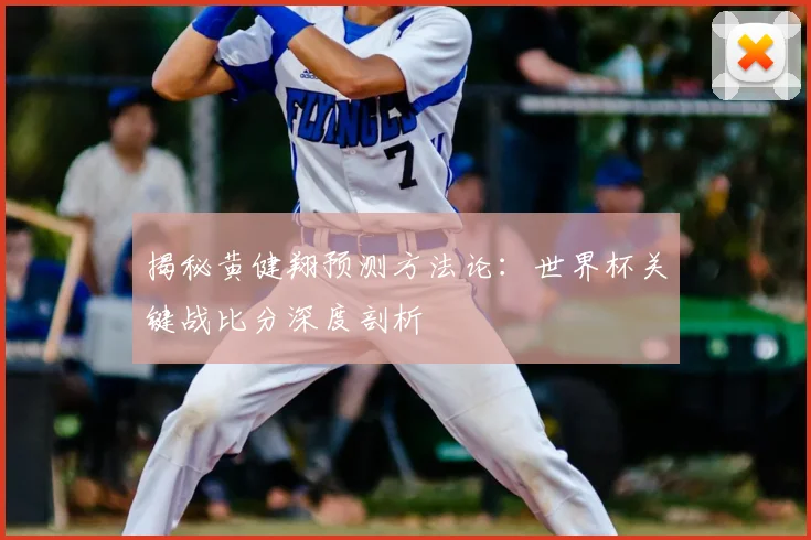 揭秘黄健翔预测方法论：世界杯关键战比分深度剖析