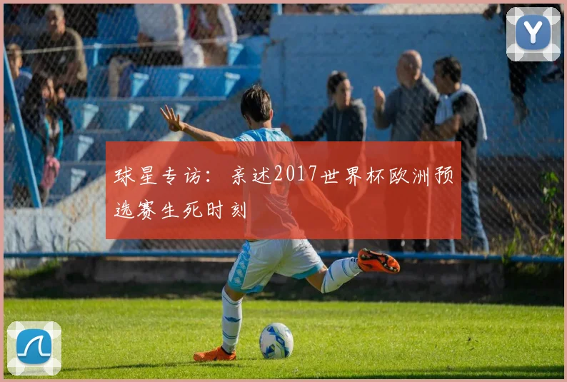 球星专访：亲述2017世界杯欧洲预选赛生死时刻