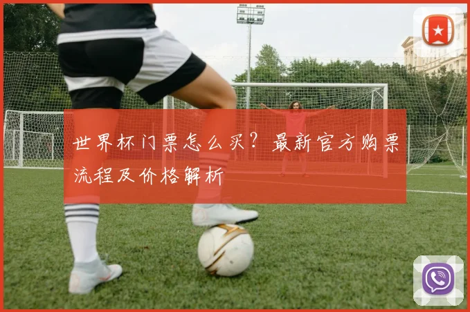 世界杯门票怎么买？最新官方购票流程及价格解析