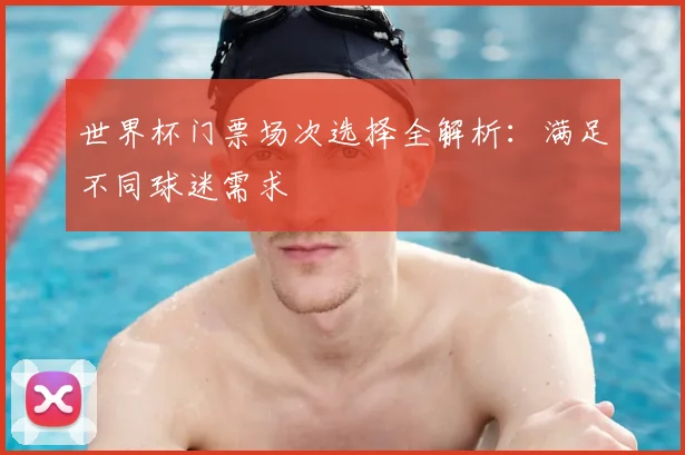 世界杯门票场次选择全解析：满足不同球迷需求