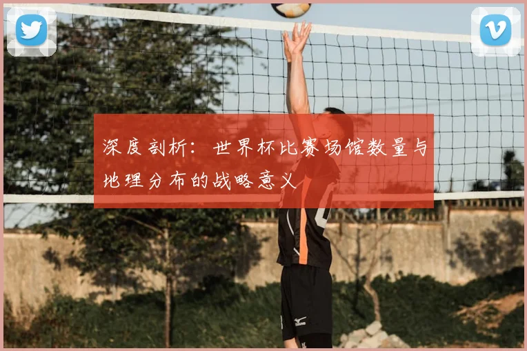 深度剖析：世界杯比赛场馆数量与地理分布的战略意义